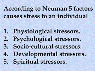 According to Neuman 5 factors
causes stress to an individual
1. Physiological stressors.
2. Psychological stressors.
3. Socio-cultural stressors.
4. Developmental stressors.
5. Spiritual stressors.
 