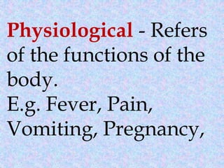 Physiological - Refers
of the functions of the
body.
E.g. Fever, Pain,
Vomiting, Pregnancy,
 