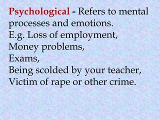 Psychological - Refers to mental
processes and emotions.
E.g. Loss of employment,
Money problems,
Exams,
Being scolded by your teacher,
Victim of rape or other crime.
 