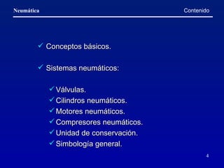 Contenido  Conceptos básicos. Sistemas neumáticos: Válvulas. Cilindros neumáticos. Motores neumáticos. Compresores neumáticos. Unidad de conservación. Simbología general. 