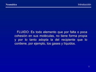 Introducción   FLUIDO: Es todo elemento que por falta o poca cohesión en sus moléculas, no tiene forma propia y por lo tanto adopta la del recipiente que lo contiene, por ejemplo, los gases y líquidos. 