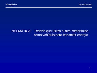 Neumática
1
NEUMÁTICA: Técnica que utiliza el aire comprimido
como vehículo para transmitir energía
Introducción
 