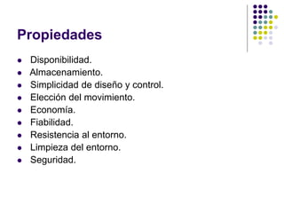 Propiedades
 Disponibilidad.
 Almacenamiento.
 Simplicidad de diseño y control.
 Elección del movimiento.
 Economía.
 Fiabilidad.
 Resistencia al entorno.
 Limpieza del entorno.
 Seguridad.
 
