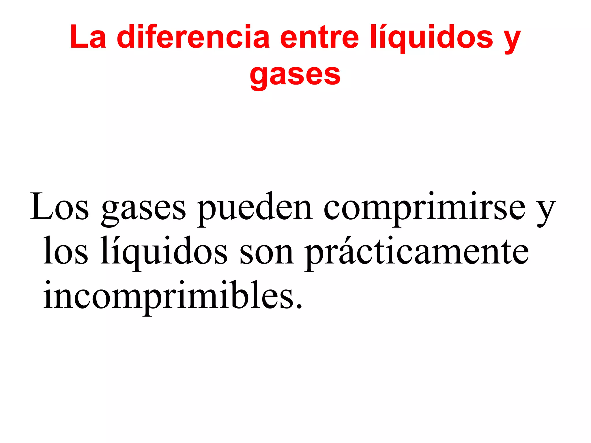La diferencia entre líquidos y
gases
Los gases pueden comprimirse y
los líquidos son prácticamente
incomprimibles.
 