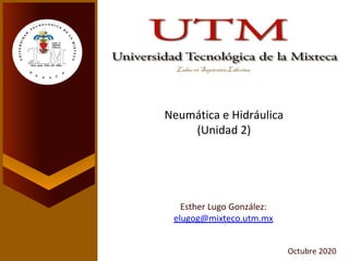 Esther Lugo González:
elugog@mixteco.utm.mx
Octubre 2020
Neumática e Hidráulica
(Unidad 2)
 
