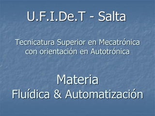 Tecnicatura Superior en Mecatrónica
con orientación en Autotrónica
Materia
Fluídica & Automatización
U.F.I.De.T - Salta
 