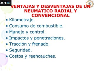 VENTAJAS Y DESVENTAJAS DE UN
NEUMATICO RADIAL Y
CONVENCIONAL
• Kilometraje.
• Consumo de combustible.
• Manejo y control.
• Impactos y penetraciones.
• Tracción y frenado.
• Seguridad.
• Costos y reencauches.
 