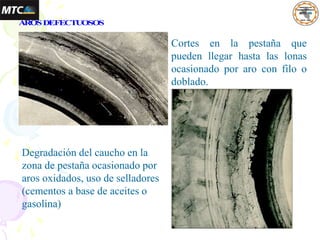 A
R
OSD
EFECTU
OSOS
Cortes en la pestaña que
pueden llegar hasta las lonas
ocasionado por aro con filo o
doblado.
Degradación del caucho en la
zona de pestaña ocasionado por
aros oxidados, uso de selladores
(cementos a base de aceites o
gasolina)
 