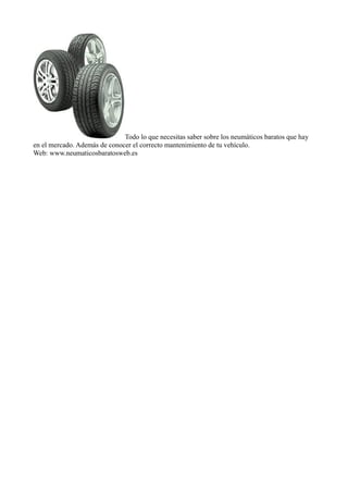 Todo lo que necesitas saber sobre los neumáticos baratos que hay
en el mercado. Además de conocer el correcto mantenimiento de tu vehículo.
Web: www.neumaticosbaratosweb.es
 