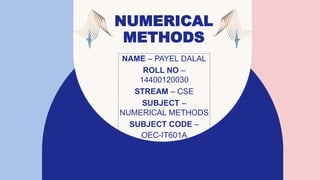 NUMERICAL
METHODS
NAME – PAYEL DALAL
ROLL NO –
14400120030
STREAM – CSE
SUBJECT –
NUMERICAL METHODS
SUBJECT CODE –
OEC-IT601A
 