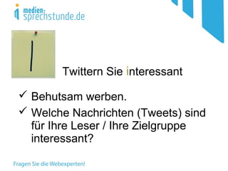 Twittern Sie interessant
 Behutsam werben.
 Welche Nachrichten (Tweets) sind
für Ihre Leser / Ihre Zielgruppe
interessant?
 