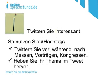 Twittern Sie interessant
So nutzen Sie #Hashtags
 Twittern Sie vor, während, nach
Messen, Vorträgen, Kongressen.
 Heben Sie ihr Thema im Tweet
hervor.
 