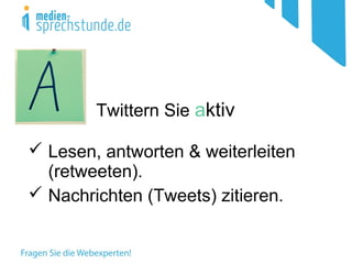 Twittern Sie aktiv
 Lesen, antworten & weiterleiten
(retweeten).
 Nachrichten (Tweets) zitieren.
 
