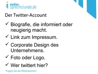 Der Twitter-Account
 Biografie, die informiert oder
neugierig macht.
 Link zum Impressum.
 Foto oder Logo.
 Corporate Design des
Unternehmens.
 Wer twittert hier?
 