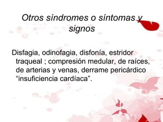 Otros síndromes o síntomas y signos Disfagia, odinofagia, disfonía, estridor traqueal ; compresión medular, de raíces, de arterias y venas, derrame pericárdico “insuficiencia cardíaca”. 
