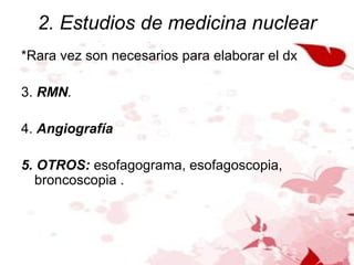 2. Estudios de medicina nuclear *Rara vez son necesarios para elaborar el dx 3.  RMN .  4.  Angiografía 5. OTROS:  esofagograma, esofagoscopia, broncoscopia . 