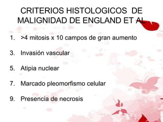 CRITERIOS HISTOLOGICOS  DE MALIGNIDAD DE ENGLAND ET AL >4 mitosis x 10 campos de gran aumento Invasión vascular Atipia nuclear Marcado pleomorfismo celular Presencia de necrosis 