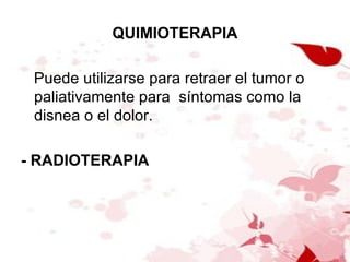 QUIMIOTERAPIA Puede utilizarse para retraer el tumor o paliativamente para  síntomas como la disnea o el dolor. - RADIOTERAPIA 