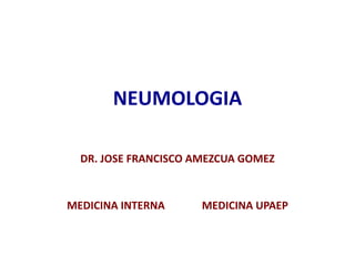 NEUMOLOGIA
DR. JOSE FRANCISCO AMEZCUA GOMEZ
MEDICINA INTERNA MEDICINA UPAEP
 