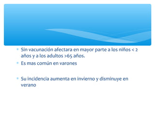 ∗ Sin vacunación afectara en mayor parte a los niños < 2
años y a los adultos >65 años.
∗ Es mas común en varones
∗ Su incidencia aumenta en invierno y disminuye en
verano

 