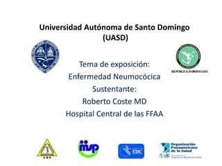 Universidad Autónoma de Santo Domingo
(UASD)
Tema de exposición:
Enfermedad Neumocócica
Sustentante:
Roberto Coste MD
Hospital Central de las FFAA
 