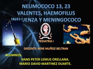 NEUMOCOCO 13, 23 VALENTES, HAEMOFILUS INFLUENZA Y MENINGOCOCO PEDIATRIA I  DOCENTE: RENE MUÑOZ BELTRAN ALUMNOS: HANS PETER LEMUS ORELLANA. MARIO DAVID MARTINEZ DUARTE. 