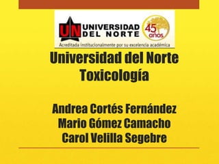 Universidad del Norte
     Toxicología

Andrea Cortés Fernández
 Mario Gómez Camacho
  Carol Velilla Segebre
 