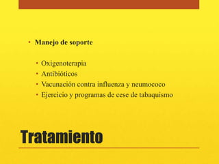 • Manejo de soporte

   •   Oxigenoterapia
   •   Antibióticos
   •   Vacunación contra influenza y neumococo
   •   Ejercicio y programas de cese de tabaquismo




Tratamiento
 