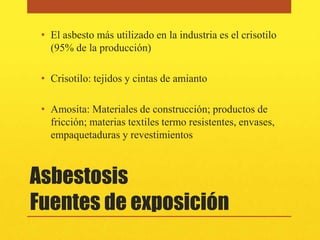 • El asbesto más utilizado en la industria es el crisotilo
   (95% de la producción)

 • Crisotilo: tejidos y cintas de amianto

 • Amosita: Materiales de construcción; productos de
   fricción; materias textiles termo resistentes, envases,
   empaquetaduras y revestimientos



Asbestosis
Fuentes de exposición
 