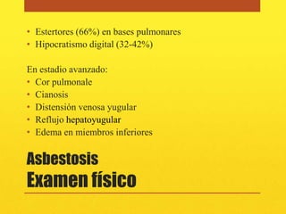• Estertores (66%) en bases pulmonares
• Hipocratismo digital (32-42%)

En estadio avanzado:
• Cor pulmonale
• Cianosis
• Distensión venosa yugular
• Reflujo hepatoyugular
• Edema en miembros inferiores


Asbestosis
Examen físico
 
