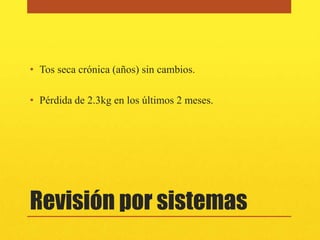 • Tos seca crónica (años) sin cambios.

• Pérdida de 2.3kg en los últimos 2 meses.




Revisión por sistemas
 