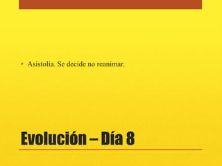 • Asistolia. Se decide no reanimar.




Evolución – Día 8
 