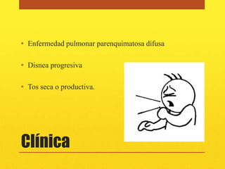 • Enfermedad pulmonar parenquimatosa difusa

• Disnea progresiva

• Tos seca o productiva.




Clínica
 