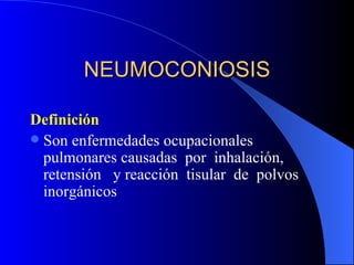 NEUMOCONIOSIS

Definición
 Son enfermedades ocupacionales
  pulmonares causadas por inhalación,
  retensión y reacción tisular de polvos
  inorgánicos
 