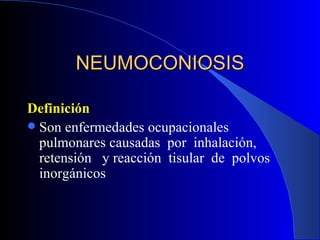 NEUMOCONIOSIS

Definición
 Son enfermedades ocupacionales
  pulmonares causadas por inhalación,
  retensión y reacción tisular de polvos
  inorgánicos
 