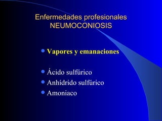 Enfermedades profesionales
    NEUMOCONIOSIS


    Vapores y emanaciones

  Ácido sulfúrico
  Anhídrido sulfúrico
  Amoniaco
 