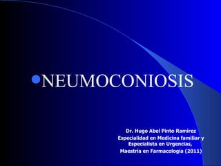 NEUMOCONIOSIS


          Dr. Hugo Abel Pinto Ramírez
       Especialidad en Medicina familiar y
           Especialista en Urgencias,
        Maestría en Farmacología (2011)
 