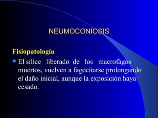 NEUMOCONIOSIS

Fisiopatología
 El silice liberado de los macrofágos
  muertos, vuelven a fagocitarse prolongando
  el daño inicial, aunque la exposición haya
  cesado.
 