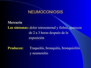 NEUMOCONIOSIS

Mercurio
Los síntomas: dolor retroesternal y fiebre, aparecen
             de 2 a 3 horas después de la
             exposición

Producen:      Traqueitis, bronquitis, bronquiolitis
               y neumonitis
 