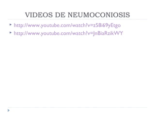 VIDEOS DE NEUMOCONIOSIS
 http://www.youtube.com/watch?v=z58i69yEtgo
 http://www.youtube.com/watch?v=JnBiaRzikWY
 