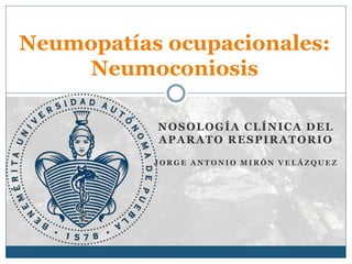 Neumopatías ocupacionales: 
Neumoconiosis 
NOSOLOGÍA CLÍNICA DEL 
APARATO RESPIRATORIO 
JORGE ANTONIO MIRÓN VELÁZQUEZ 
 
