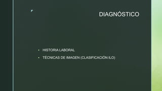 z
DIAGNÓSTICO
 HISTORIA LABORAL
 TÉCNICAS DE IMAGEN (CLASIFICACIÓN ILO)
 