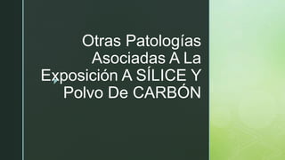 z
Otras Patologías
Asociadas A La
Exposición A SÍLICE Y
Polvo De CARBÓN
 