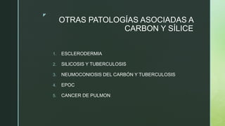 z
OTRAS PATOLOGÍAS ASOCIADAS A
CARBON Y SÍLICE
1. ESCLERODERMIA
2. SILICOSIS Y TUBERCULOSIS
3. NEUMOCONIOSIS DEL CARBÓN Y TUBERCULOSIS
4. EPOC
5. CANCER DE PULMON
 
