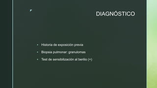 z
DIAGNÓSTICO
 Historia de exposición previa
 Biopsia pulmonar: granulomas
 Test de sensibilización al berilio (+)
 
