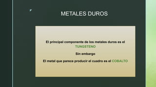 z
METALES DUROS
El principal componente de los metales duros es el
TUNGSTENO
Sin embargo
El metal que parece producir el cuadro es el COBALTO
 