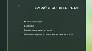z
DIAGNÓSTICO DIFERENCIAL
 Neumonitis intersticial
 Sarcoidosis
 Infecciones pulmonares crónicas
 Otras neumoconiosis por inhalación de productos tóxicos
 