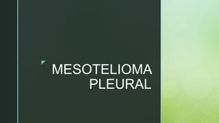 z
MESOTELIOMA
PLEURAL
 