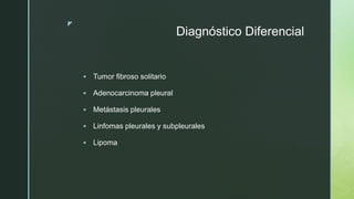 z
Diagnóstico Diferencial
 Tumor fibroso solitario
 Adenocarcinoma pleural
 Metástasis pleurales
 Linfomas pleurales y subpleurales
 Lipoma
 