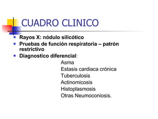 Rayos X: nódulo silicótico Pruebas de función respiratoria – patrón restrictivo Diagnostico diferencial : Asma Estasis cardiaca crónica Tuberculosis Actinomicosis Histoplasmosis Otras Neumoconiosis. CUADRO CLINICO 